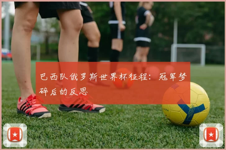 巴西队俄罗斯世界杯征程:冠军梦碎后的反思