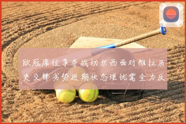 欧冠席位争夺战切尔西面对维拉历史交锋劣势近期状态堪忧需全力反弹