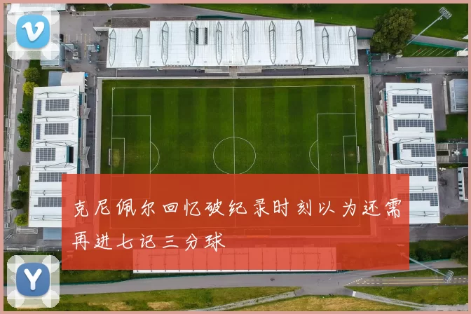 克尼佩尔回忆破纪录时刻以为还需再进七记三分球