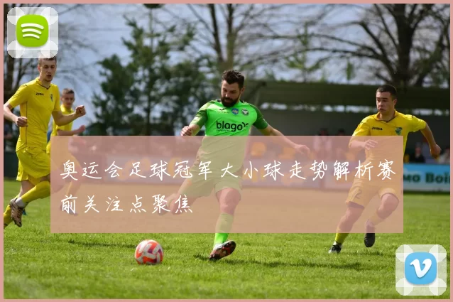 奥运会足球冠军大小球走势解析赛前关注点聚焦