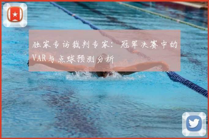 独家专访裁判专家:冠军决赛中的VAR与点球预测分析
