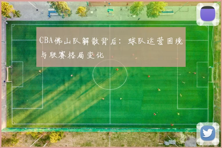 CBA佛山队解散背后:球队运营困境与联赛格局变化