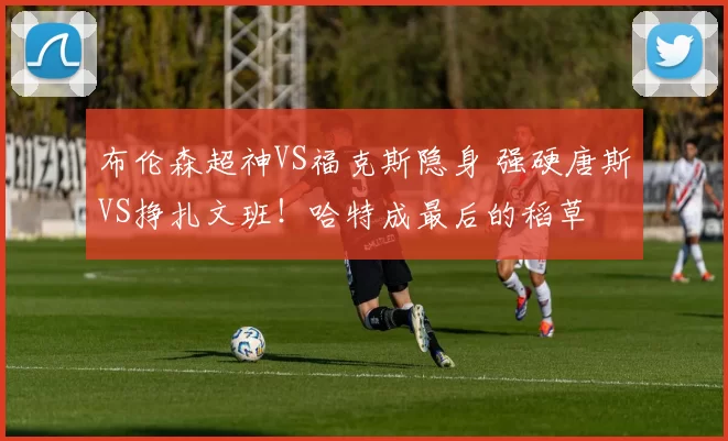 布伦森超神VS福克斯隐身 强硬唐斯VS挣扎文班!哈特成最后的稻草