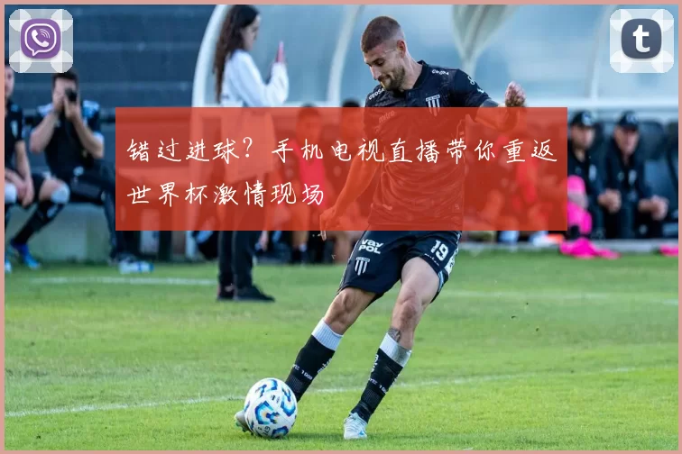 错过进球？手机电视直播带你重返世界杯激情现场