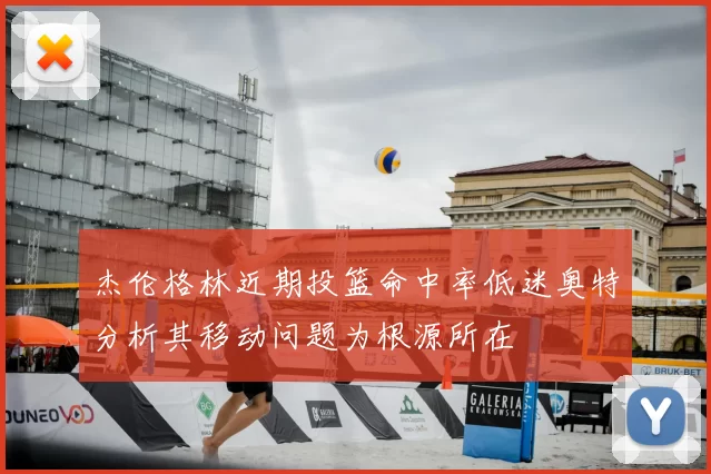 杰伦格林近期投篮命中率低迷奥特分析其移动问题为根源所在