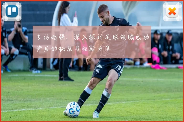 专访赵强:深入探讨足球领域成功背后的秘诀与经验分享