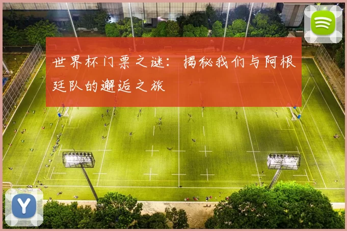 世界杯门票之谜：揭秘我们与阿根廷队的邂逅之旅
