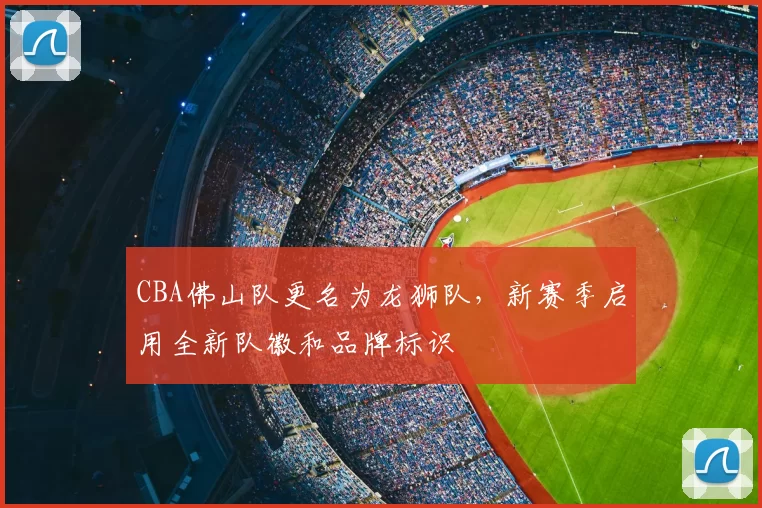 CBA佛山队更名为龙狮队，新赛季启用全新队徽和品牌标识