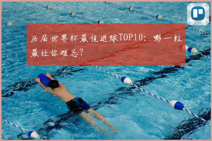 历届世界杯最佳进球TOP10：哪一粒最让你难忘？
