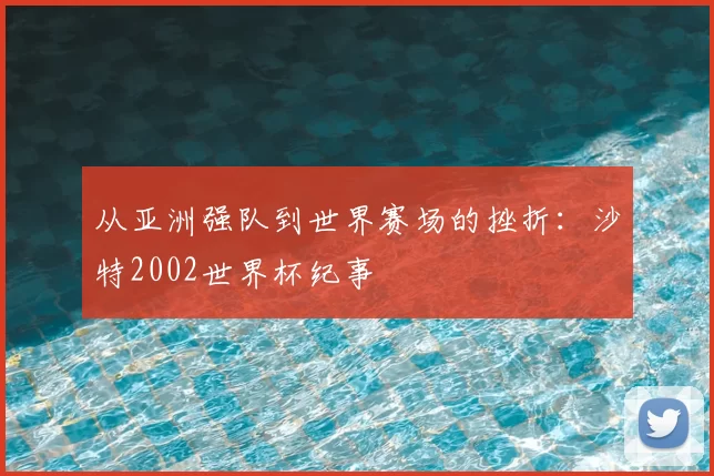 从亚洲强队到世界赛场的挫折：沙特2002世界杯纪事