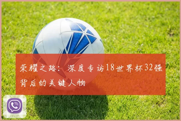 荣耀之路：深度专访18世界杯32强背后的关键人物