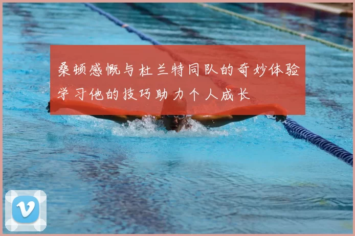 桑顿感慨与杜兰特同队的奇妙体验学习他的技巧助力个人成长