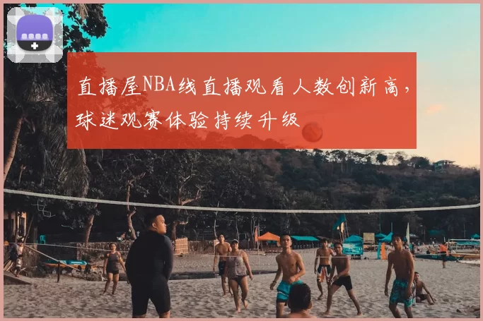直播屋NBA线直播观看人数创新高,球迷观赛体验持续升级