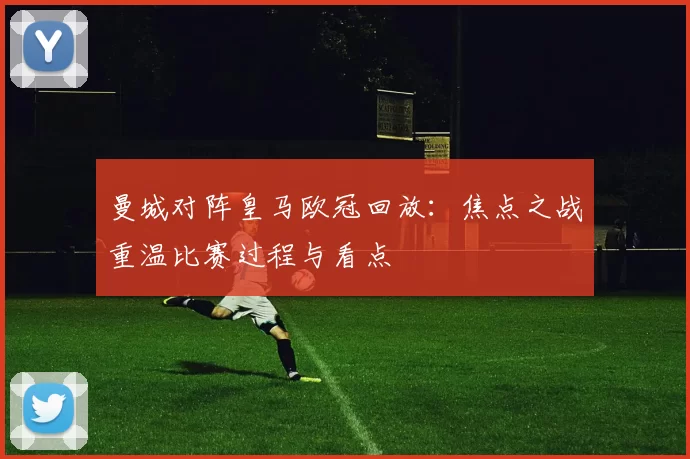 曼城对阵皇马欧冠回放:焦点之战重温比赛过程与看点