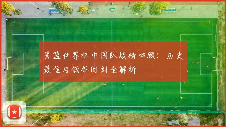 男篮世界杯中国队战绩回顾:历史最佳与低谷时刻全解析