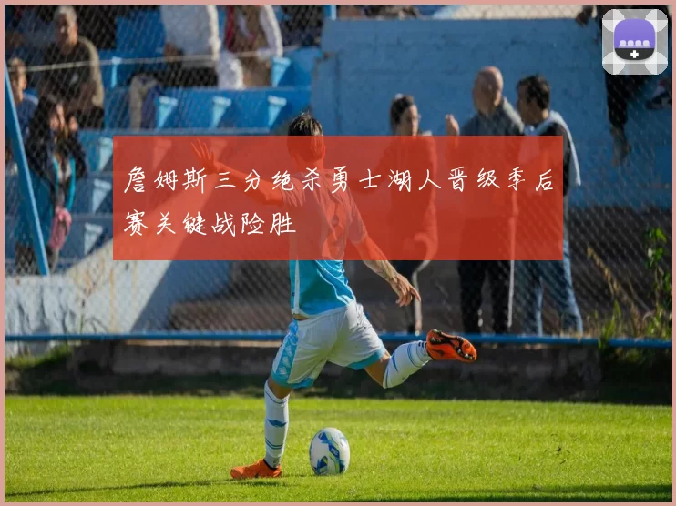 詹姆斯三分绝杀勇士湖人晋级季后赛关键战险胜