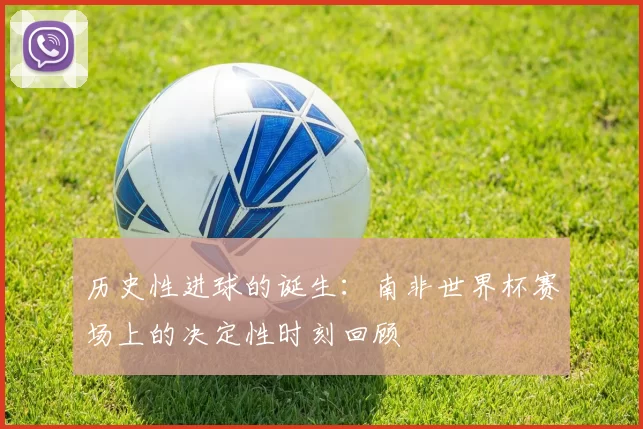 历史性进球的诞生：南非世界杯赛场上的决定性时刻回顾