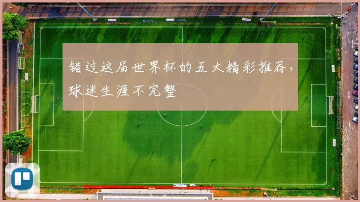 错过这届世界杯的五大精彩推荐,球迷生涯不完整