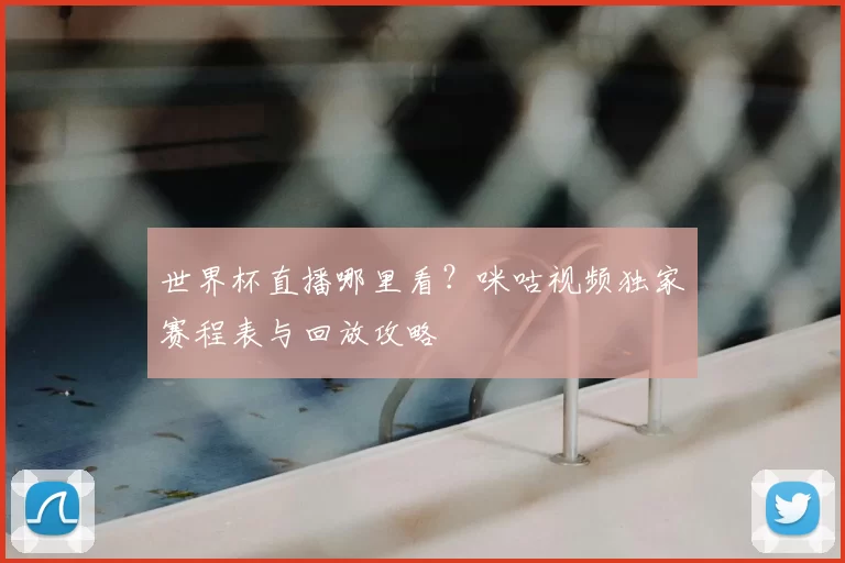 世界杯直播哪里看?咪咕视频独家赛程表与回放攻略