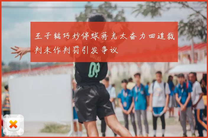 王子铭巧妙停球蒋光太奋力回追裁判未作判罚引发争议
