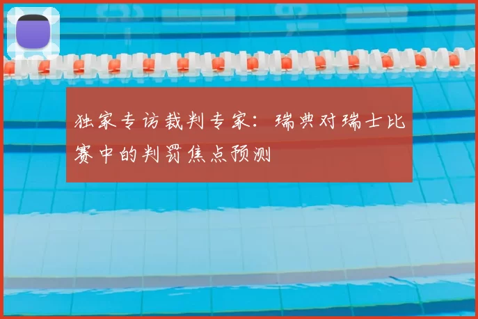 独家专访裁判专家：瑞典对瑞士比赛中的判罚焦点预测