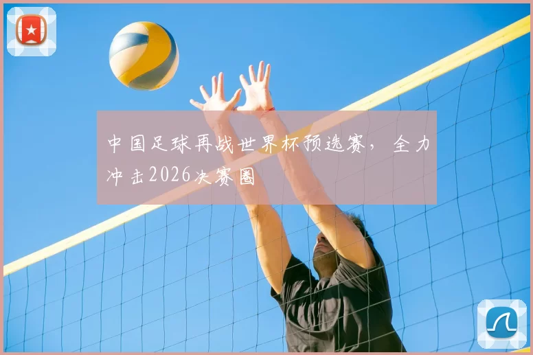 中国足球再战世界杯预选赛，全力冲击2026决赛圈