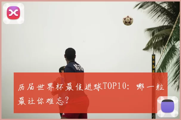 历届世界杯最佳进球TOP10:哪一粒最让你难忘?