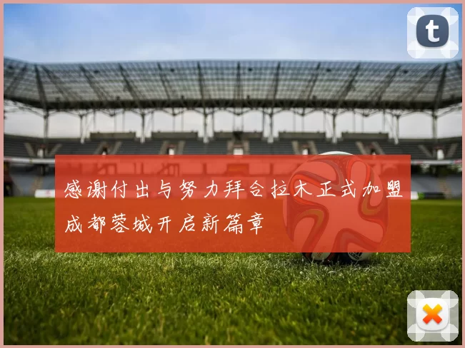 感谢付出与努力拜合拉木正式加盟成都蓉城开启新篇章