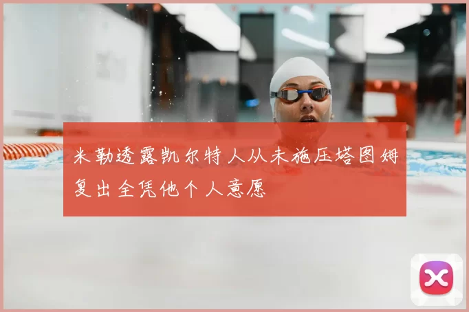 米勒透露凯尔特人从未施压塔图姆复出全凭他个人意愿