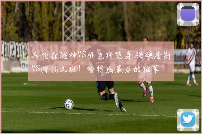 布伦森超神VS福克斯隐身 强硬唐斯VS挣扎文班!哈特成最后的稻草