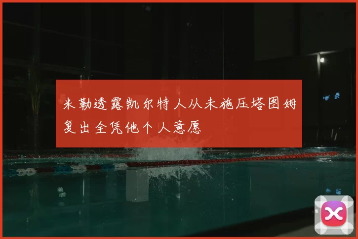 米勒透露凯尔特人从未施压塔图姆复出全凭他个人意愿