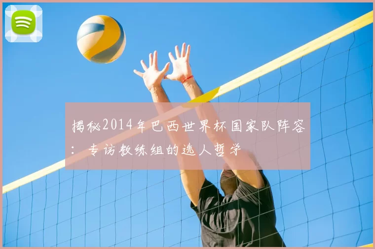 揭秘2014年巴西世界杯国家队阵容：专访教练组的选人哲学