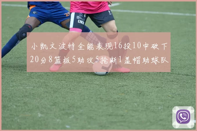 小凯文波特全能表现16投10中砍下20分8篮板5助攻5抢断1盖帽助球队绝杀对手