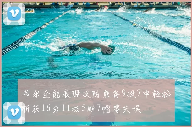韦尔全能表现攻防兼备9投7中轻松斩获16分11板5断7帽零失误