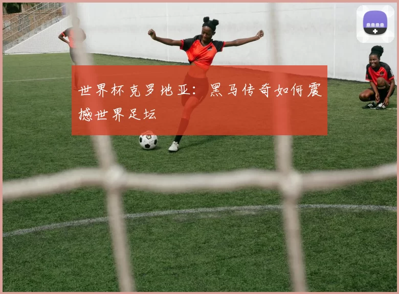 世界杯克罗地亚:黑马传奇如何震撼世界足坛