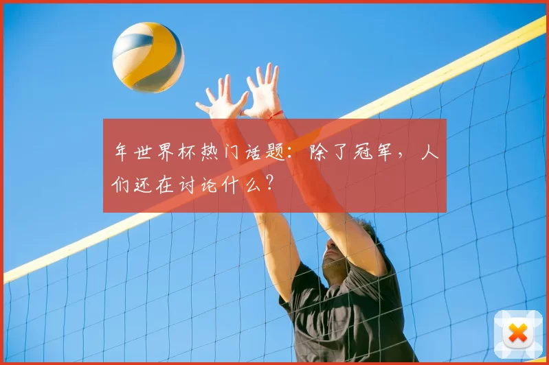 年世界杯热门话题：除了冠军，人们还在讨论什么？