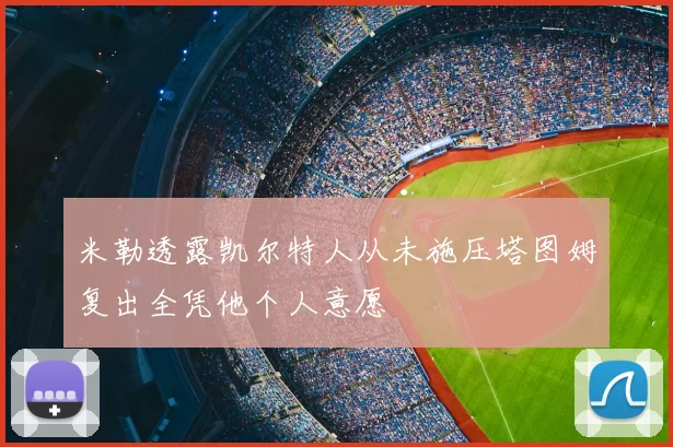 米勒透露凯尔特人从未施压塔图姆复出全凭他个人意愿