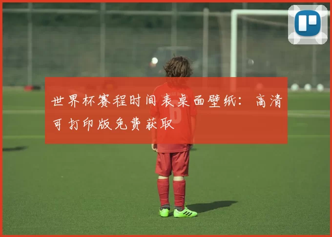 世界杯赛程时间表桌面壁纸:高清可打印版免费获取