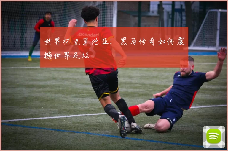 世界杯克罗地亚:黑马传奇如何震撼世界足坛