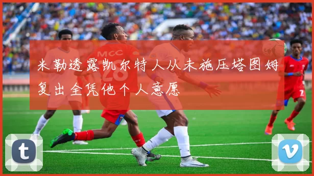 米勒透露凯尔特人从未施压塔图姆复出全凭他个人意愿