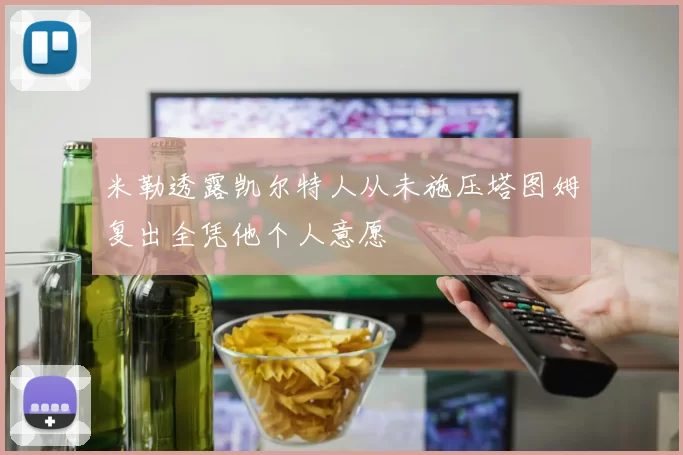 米勒透露凯尔特人从未施压塔图姆复出全凭他个人意愿