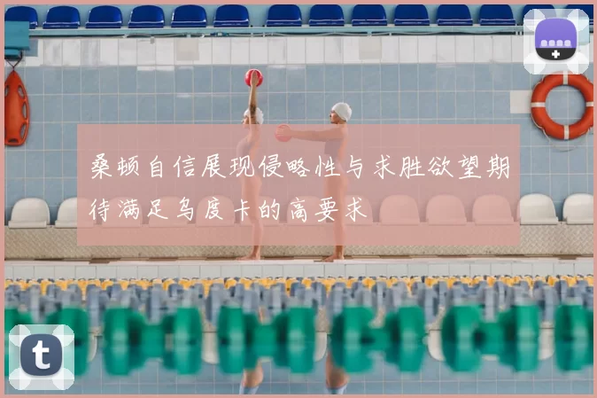 桑顿自信展现侵略性与求胜欲望期待满足乌度卡的高要求