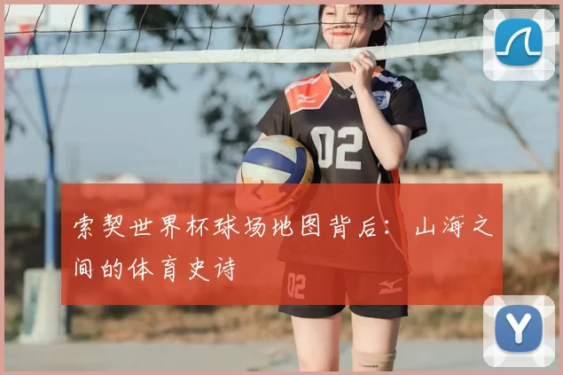 索契世界杯球场地图背后：山海之间的体育史诗