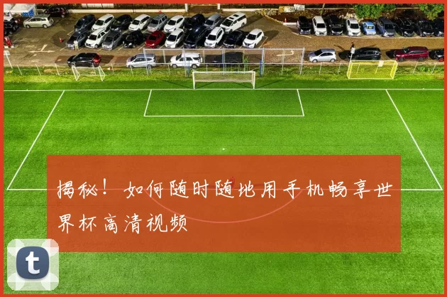 揭秘！如何随时随地用手机畅享世界杯高清视频