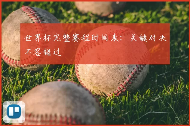 世界杯完整赛程时间表:关键对决不容错过