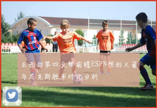 东西部第四交锋前瞻ESPN预测火箭与尼克斯胜率对比分析