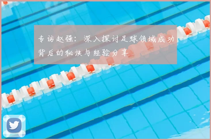 专访赵强:深入探讨足球领域成功背后的秘诀与经验分享