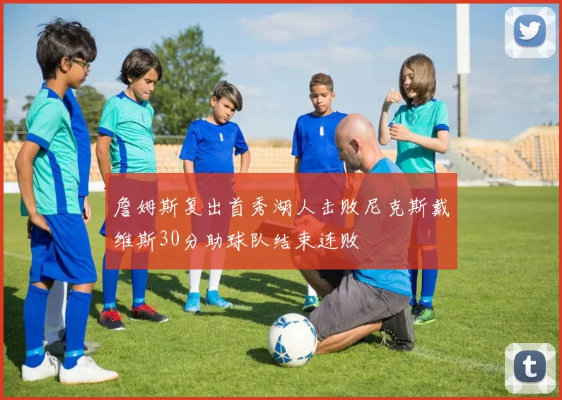 詹姆斯复出首秀湖人击败尼克斯戴维斯30分助球队结束连败