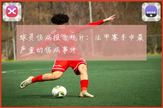 球员伤病报告统计:法甲赛季中最严重的伤病事件