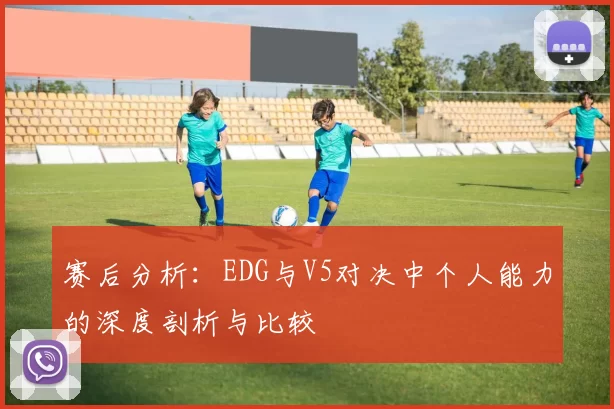 赛后分析：EDG与V5对决中个人能力的深度剖析与比较